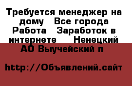 Требуется менеджер на дому - Все города Работа » Заработок в интернете   . Ненецкий АО,Выучейский п.